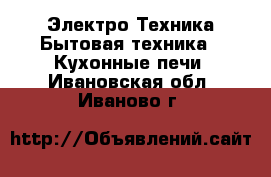 Электро-Техника Бытовая техника - Кухонные печи. Ивановская обл.,Иваново г.